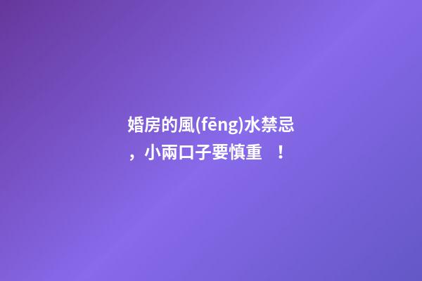 婚房的風(fēng)水禁忌，小兩口子要慎重！